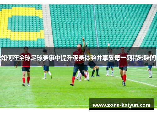 如何在全球足球赛事中提升观赛体验并享受每一刻精彩瞬间 如何在全球足球赛事中提升观赛体验并享受每一刻精彩瞬间