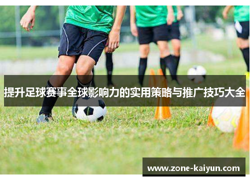 提升足球赛事全球影响力的实用策略与推广技巧大全 提升足球赛事全球影响力的实用策略与推广技巧大全
