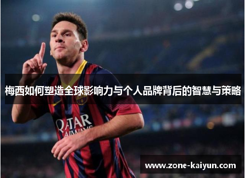 梅西如何塑造全球影响力与个人品牌背后的智慧与策略 梅西如何塑造全球影响力与个人品牌背后的智慧与策略