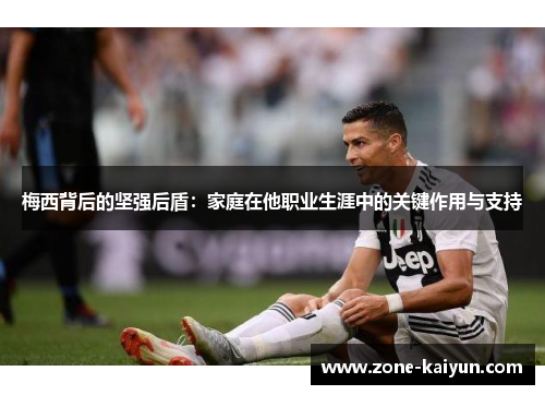 梅西背后的坚强后盾:家庭在他职业生涯中的关键作用与支持 梅西背后的坚强后盾:家庭在他职业生涯中的关键作用与支持