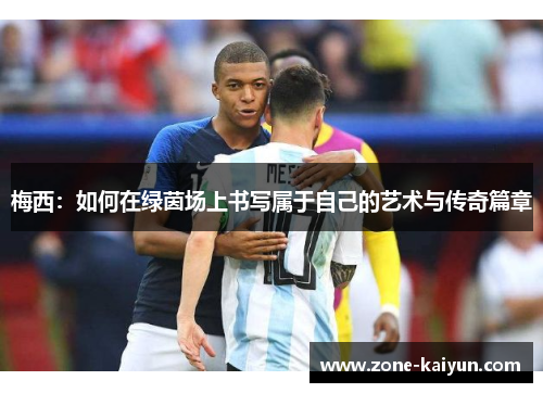 梅西:如何在绿茵场上书写属于自己的艺术与传奇篇章 梅西:如何在绿茵场上书写属于自己的艺术与传奇篇章