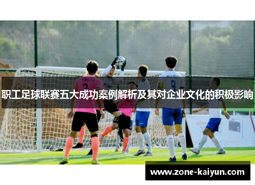 职工足球联赛五大成功案例解析及其对企业文化的积极影响 职工足球联赛五大成功案例解析及其对企业文化的积极影响