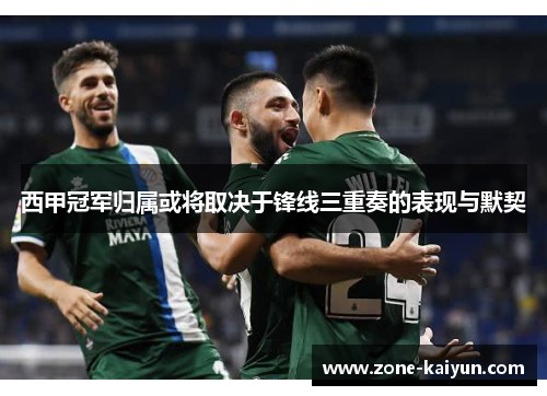 西甲冠军归属或将取决于锋线三重奏的表现与默契 西甲冠军归属或将取决于锋线三重奏的表现与默契