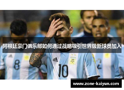 阿根廷豪门俱乐部如何通过战略吸引世界级新球员加入 阿根廷豪门俱乐部如何通过战略吸引世界级新球员加入