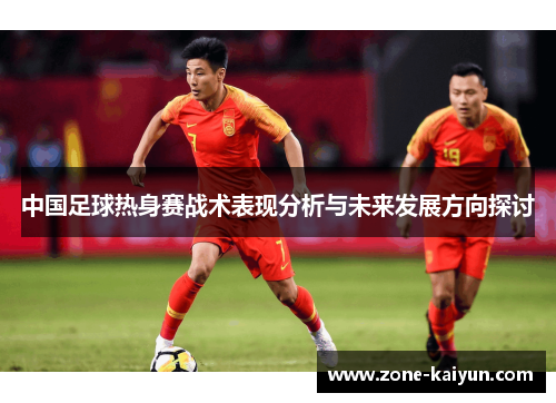 中国足球热身赛战术表现分析与未来发展方向探讨 中国足球热身赛战术表现分析与未来发展方向探讨