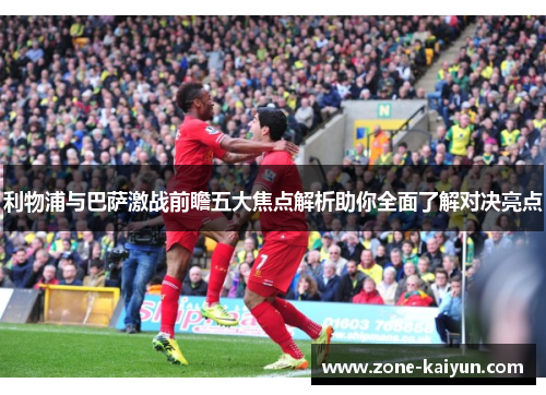 利物浦与巴萨激战前瞻五大焦点解析助你全面了解对决亮点 利物浦与巴萨激战前瞻五大焦点解析助你全面了解对决亮点