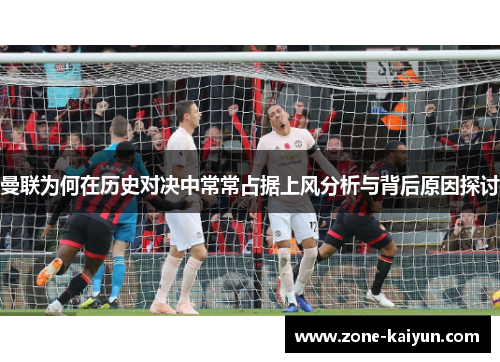 曼联为何在历史对决中常常占据上风分析与背后原因探讨 曼联为何在历史对决中常常占据上风分析与背后原因探讨