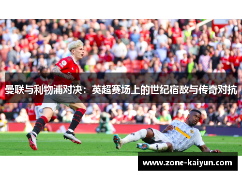 曼联与利物浦对决:英超赛场上的世纪宿敌与传奇对抗 曼联与利物浦对决:英超赛场上的世纪宿敌与传奇对抗