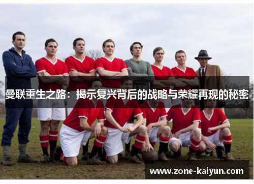 曼联重生之路:揭示复兴背后的战略与荣耀再现的秘密 曼联重生之路:揭示复兴背后的战略与荣耀再现的秘密