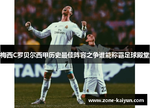梅西C罗贝尔西甲历史最佳阵容之争谁能称霸足球殿堂 梅西C罗贝尔西甲历史最佳阵容之争谁能称霸足球殿堂