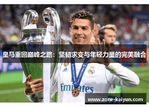 皇马重回巅峰之路:坚韧求变与年轻力量的完美融合 皇马重回巅峰之路:坚韧求变与年轻力量的完美融合
