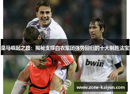 皇马崛起之路:揭秘支撑白衣军团强势回归的十大制胜法宝 皇马崛起之路:揭秘支撑白衣军团强势回归的十大制胜法宝