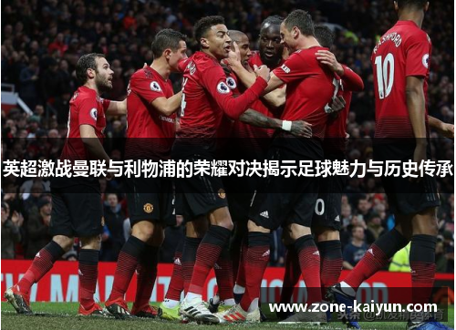 英超激战曼联与利物浦的荣耀对决揭示足球魅力与历史传承 英超激战曼联与利物浦的荣耀对决揭示足球魅力与历史传承
