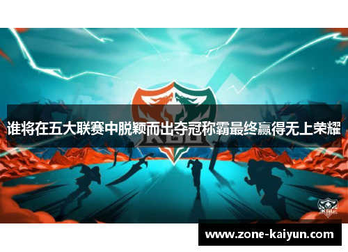 谁将在五大联赛中脱颖而出夺冠称霸最终赢得无上荣耀 谁将在五大联赛中脱颖而出夺冠称霸最终赢得无上荣耀