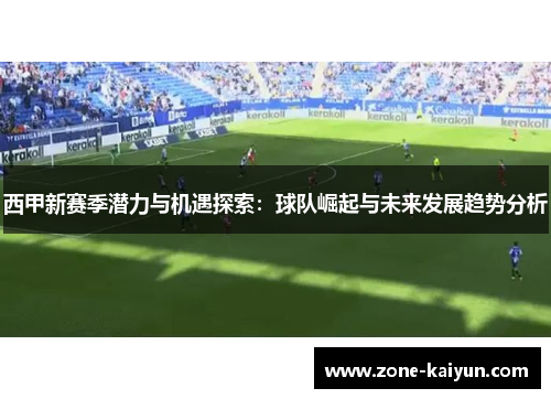 西甲新赛季潜力与机遇探索：球队崛起与未来发展趋势分析