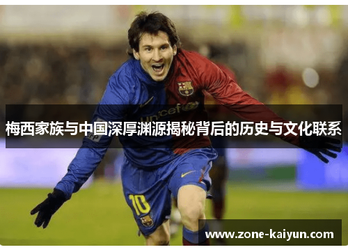 梅西家族与中国深厚渊源揭秘背后的历史与文化联系 梅西家族与中国深厚渊源揭秘背后的历史与文化联系