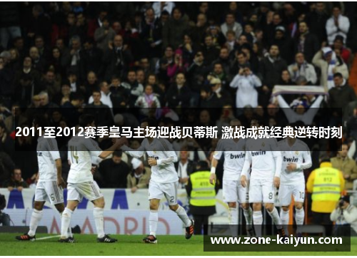 2011至2012赛季皇马主场迎战贝蒂斯 激战成就经典逆转时刻 2011至2012赛季皇马主场迎战贝蒂斯 激战成就经典逆转时刻