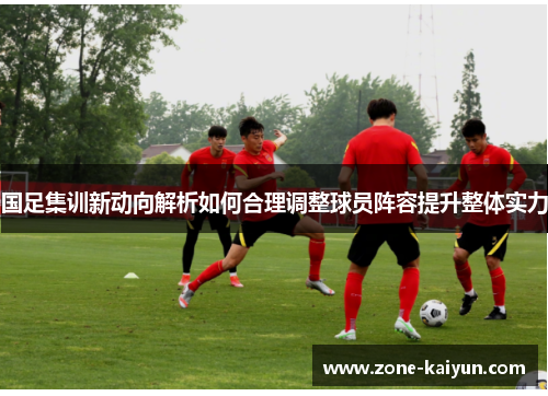 国足集训新动向解析如何合理调整球员阵容提升整体实力 国足集训新动向解析如何合理调整球员阵容提升整体实力