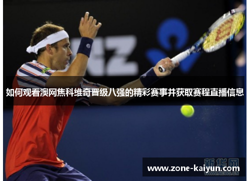 如何观看澳网焦科维奇晋级八强的精彩赛事并获取赛程直播信息 如何观看澳网焦科维奇晋级八强的精彩赛事并获取赛程直播信息