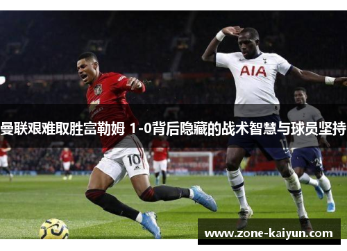 曼联艰难取胜富勒姆 1-0背后隐藏的战术智慧与球员坚持 曼联艰难取胜富勒姆 1-0背后隐藏的战术智慧与球员坚持