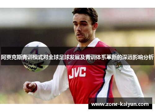 阿贾克斯青训模式对全球足球发展及青训体系革新的深远影响分析 阿贾克斯青训模式对全球足球发展及青训体系革新的深远影响分析