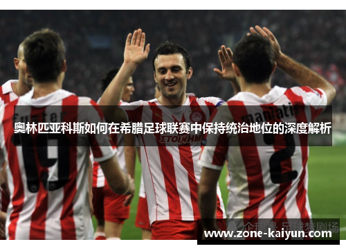 奥林匹亚科斯如何在希腊足球联赛中保持统治地位的深度解析 奥林匹亚科斯如何在希腊足球联赛中保持统治地位的深度解析