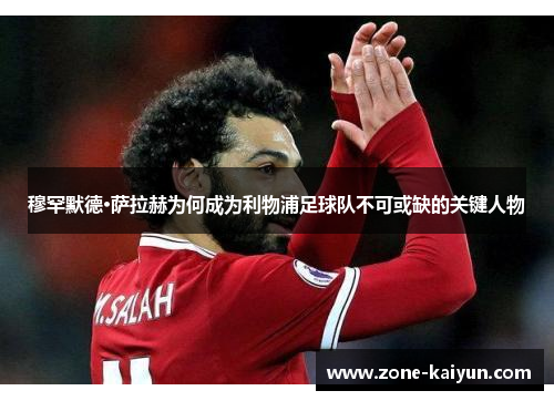 穆罕默德·萨拉赫为何成为利物浦足球队不可或缺的关键人物 穆罕默德·萨拉赫为何成为利物浦足球队不可或缺的关键人物