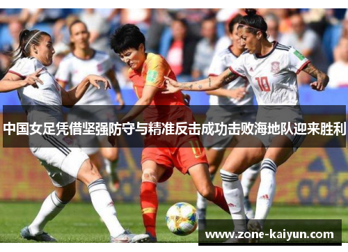 中国女足凭借坚强防守与精准反击成功击败海地队迎来胜利 中国女足凭借坚强防守与精准反击成功击败海地队迎来胜利