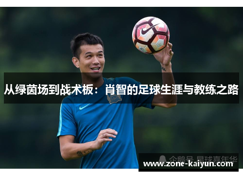 从绿茵场到战术板:肖智的足球生涯与教练之路 从绿茵场到战术板:肖智的足球生涯与教练之路