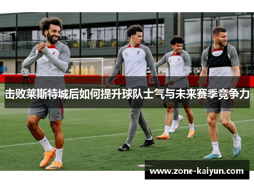 击败莱斯特城后如何提升球队士气与未来赛季竞争力 击败莱斯特城后如何提升球队士气与未来赛季竞争力