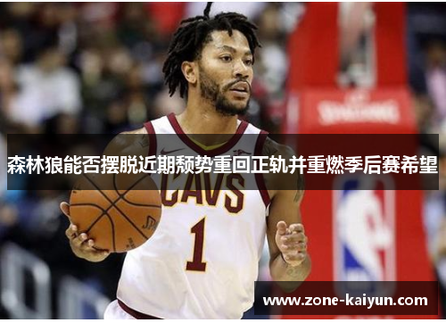 森林狼能否摆脱近期颓势重回正轨并重燃季后赛希望 森林狼能否摆脱近期颓势重回正轨并重燃季后赛希望