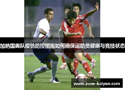 加纳国奥队疫情防控措施如何确保运动员健康与竞技状态 加纳国奥队疫情防控措施如何确保运动员健康与竞技状态