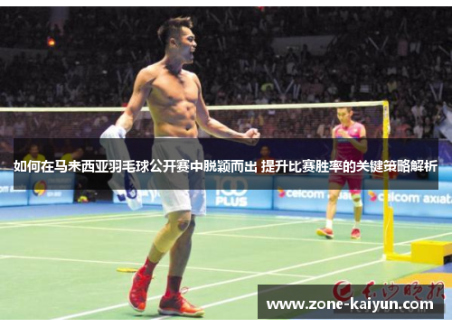 如何在马来西亚羽毛球公开赛中脱颖而出 提升比赛胜率的关键策略解析