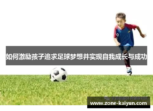 如何激励孩子追求足球梦想并实现自我成长与成功 如何激励孩子追求足球梦想并实现自我成长与成功
