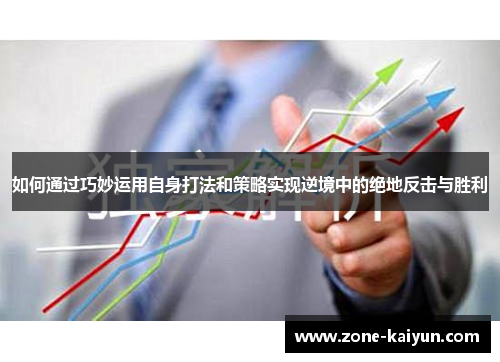 如何通过巧妙运用自身打法和策略实现逆境中的绝地反击与胜利 如何通过巧妙运用自身打法和策略实现逆境中的绝地反击与胜利