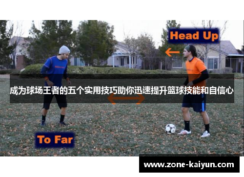 成为球场王者的五个实用技巧助你迅速提升篮球技能和自信心 成为球场王者的五个实用技巧助你迅速提升篮球技能和自信心