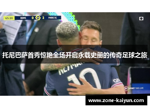 托尼巴萨首秀惊艳全场开启永载史册的传奇足球之旅 托尼巴萨首秀惊艳全场开启永载史册的传奇足球之旅