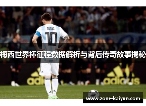 梅西世界杯征程数据解析与背后传奇故事揭秘 梅西世界杯征程数据解析与背后传奇故事揭秘