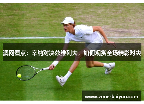 澳网看点:辛纳对决兹维列夫,如何观赏全场精彩对决 澳网看点:辛纳对决兹维列夫,如何观赏全场精彩对决