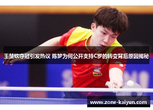 王楚钦夺冠引发热议 陈梦为何公开支持C罗的转变背后原因揭秘 王楚钦夺冠引发热议 陈梦为何公开支持C罗的转变背后原因揭秘