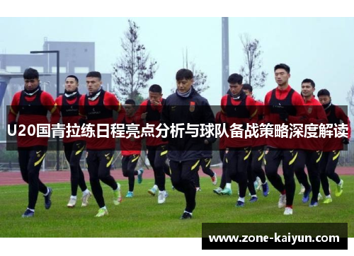 U20国青拉练日程亮点分析与球队备战策略深度解读