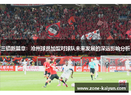 三镇新篇章:沧州球员加盟对球队未来发展的深远影响分析 三镇新篇章:沧州球员加盟对球队未来发展的深远影响分析