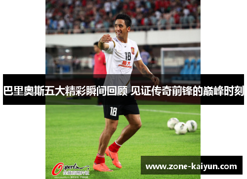 巴里奥斯五大精彩瞬间回顾 见证传奇前锋的巅峰时刻 巴里奥斯五大精彩瞬间回顾 见证传奇前锋的巅峰时刻