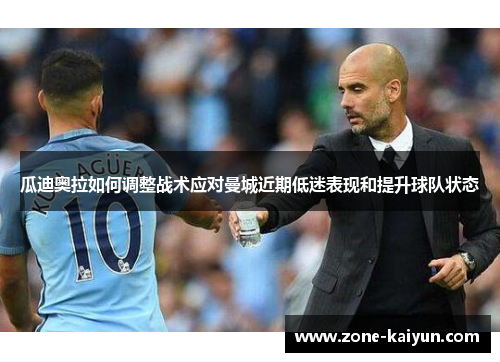 瓜迪奥拉如何调整战术应对曼城近期低迷表现和提升球队状态