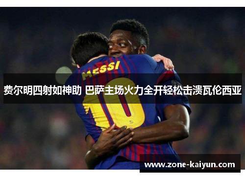费尔明四射如神助 巴萨主场火力全开轻松击溃瓦伦西亚 费尔明四射如神助 巴萨主场火力全开轻松击溃瓦伦西亚