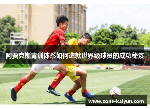 阿贾克斯青训体系如何造就世界级球员的成功秘笈 阿贾克斯青训体系如何造就世界级球员的成功秘笈