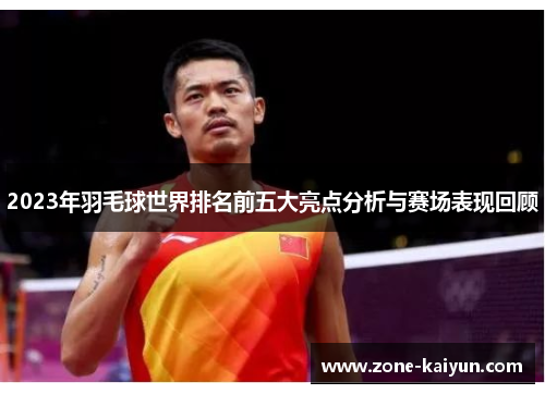 2023年羽毛球世界排名前五大亮点分析与赛场表现回顾 2023年羽毛球世界排名前五大亮点分析与赛场表现回顾