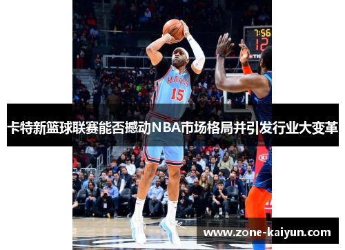 卡特新篮球联赛能否撼动NBA市场格局并引发行业大变革 卡特新篮球联赛能否撼动NBA市场格局并引发行业大变革