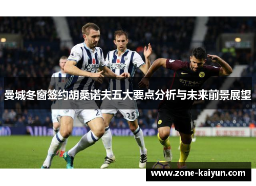 曼城冬窗签约胡桑诺夫五大要点分析与未来前景展望