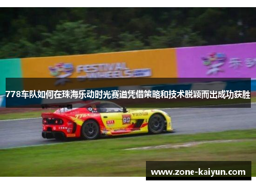 778车队如何在珠海乐动时光赛道凭借策略和技术脱颖而出成功获胜 778车队如何在珠海乐动时光赛道凭借策略和技术脱颖而出成功获胜